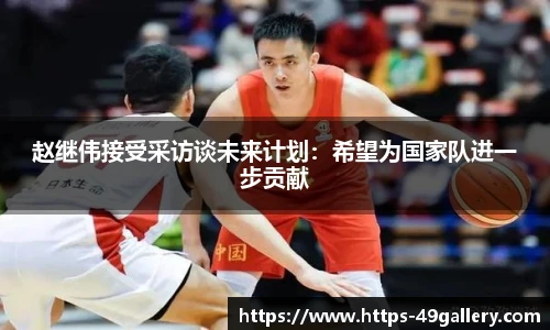 赵继伟接受采访谈未来计划:希望为国家队进一步贡献