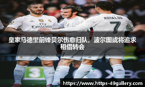 皇家马德里前锋贝尔伤愈归队,波尔图或将追求租借转会